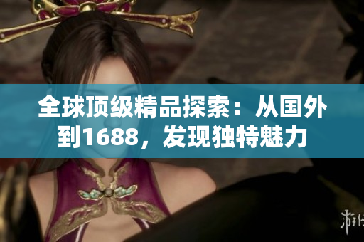 全球顶级精品探索：从国外到1688，发现独特魅力