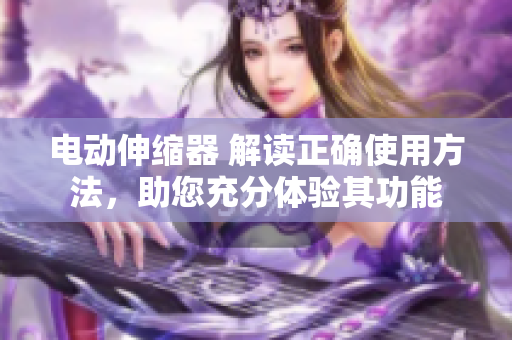 电动伸缩器 解读正确使用方法，助您充分体验其功能