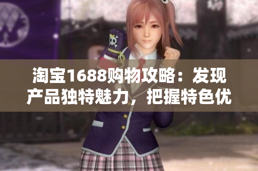 淘宝1688购物攻略：发现产品独特魅力，把握特色优惠，轻松选购