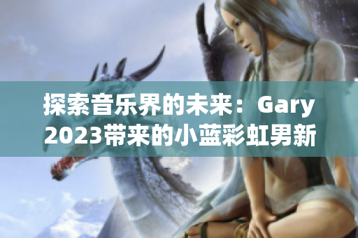 探索音乐界的未来：Gary2023带来的小蓝彩虹男新作