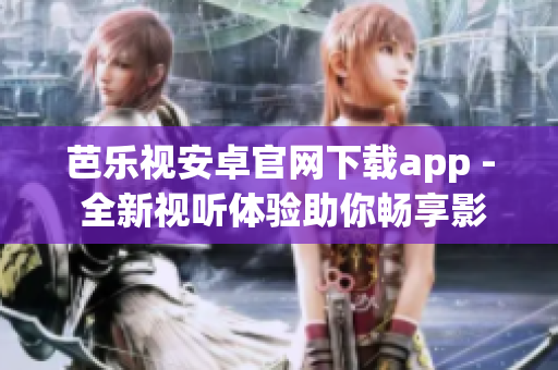 芭乐视安卓官网下载app - 全新视听体验助你畅享影视娱乐