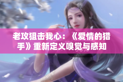 老攻狙击我心：《爱情的猎手》重新定义嗅觉与感知