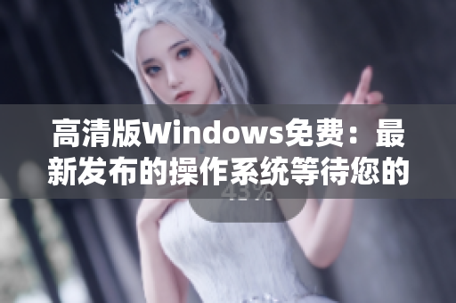高清版Windows免费：最新发布的操作系统等待您的体验