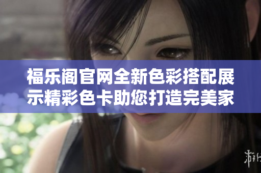 福乐阁官网全新色彩搭配展示精彩色卡助您打造完美家居！