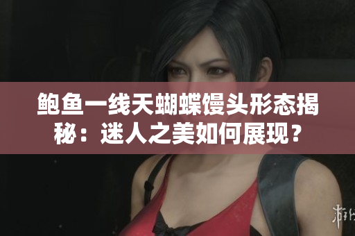 鲍鱼一线天蝴蝶馒头形态揭秘：迷人之美如何展现？