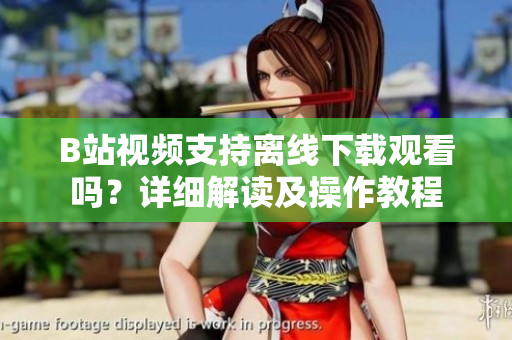 B站视频支持离线下载观看吗？详细解读及操作教程