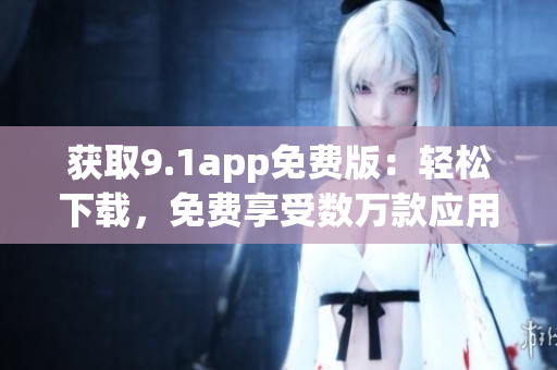 获取9.1app免费版：轻松下载，免费享受数万款应用