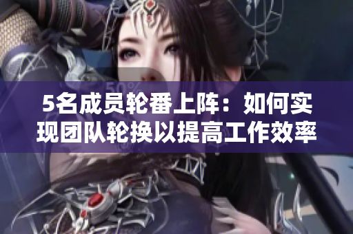 5名成员轮番上阵：如何实现团队轮换以提高工作效率？