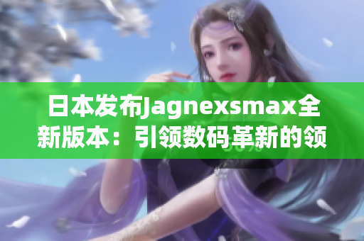 日本发布Jagnexsmax全新版本：引领数码革新的领先技术涌现