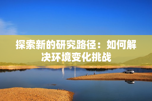 探索新的研究路径：如何解决环境变化挑战
