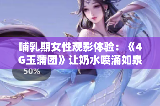 哺乳期女性观影体验：《4G玉蒲团》让奶水喷涌如泉