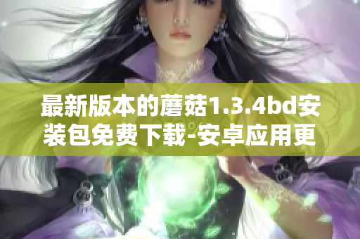 最新版本的蘑菇1.3.4bd安装包免费下载-安卓应用更新包