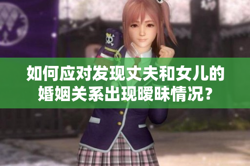 如何应对发现丈夫和女儿的婚姻关系出现暧昧情况？