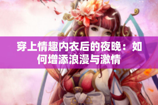 穿上情趣内衣后的夜晚：如何增添浪漫与激情