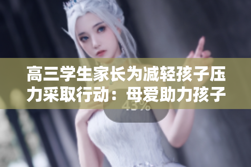 高三学生家长为减轻孩子压力采取行动：母爱助力孩子应对挑战