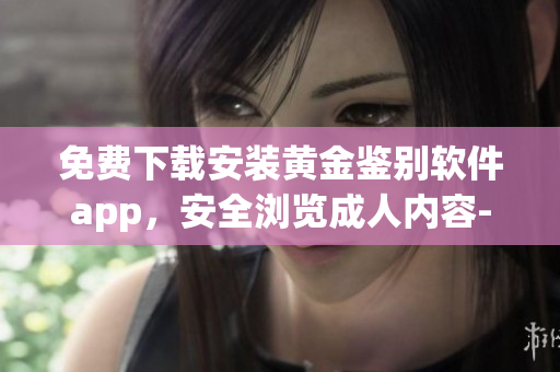 免费下载安装黄金鉴别软件app，安全浏览成人内容--专业版