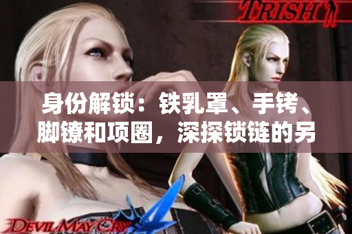身份解锁：铁乳罩、手铐、脚镣和项圈，深探锁链的另一面