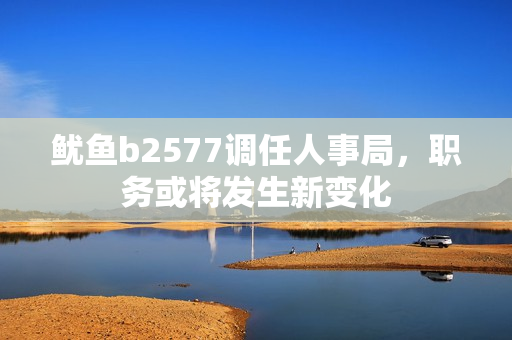 鱿鱼b2577调任人事局，职务或将发生新变化