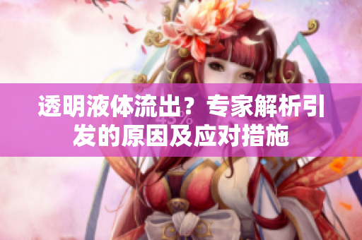 透明液体流出？专家解析引发的原因及应对措施
