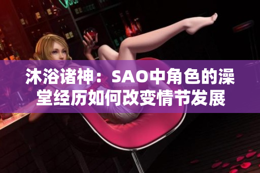 沐浴诸神：SAO中角色的澡堂经历如何改变情节发展
