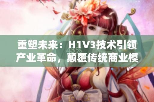 重塑未来：H1V3技术引领产业革命，颠覆传统商业模式