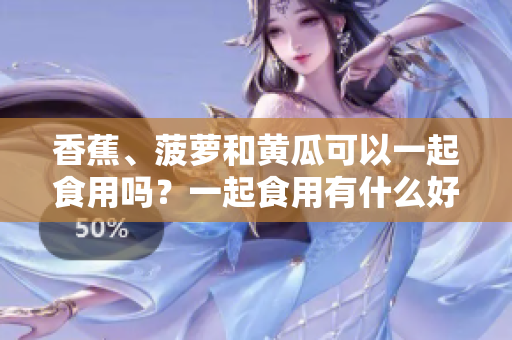 香蕉、菠萝和黄瓜可以一起食用吗？一起食用有什么好处和禁忌吗？