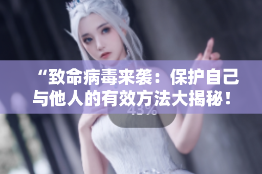 “致命病毒来袭：保护自己与他人的有效方法大揭秘！别再掉以轻心了！”