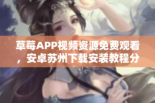 草莓APP视频资源免费观看，安卓苏州下载安装教程分享