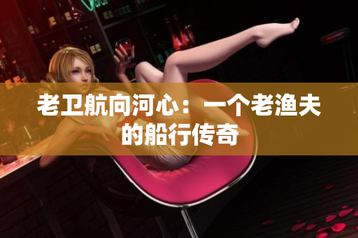 老卫航向河心：一个老渔夫的船行传奇