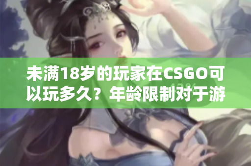未满18岁的玩家在CSGO可以玩多久？年龄限制对于游戏时间有何影响？