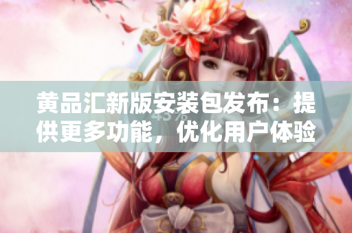 黄品汇新版安装包发布：提供更多功能，优化用户体验