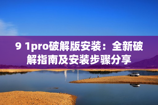 9 1pro破解版安装：全新破解指南及安装步骤分享