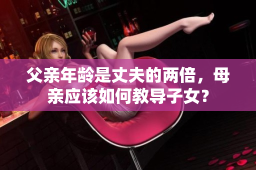 父亲年龄是丈夫的两倍，母亲应该如何教导子女？
