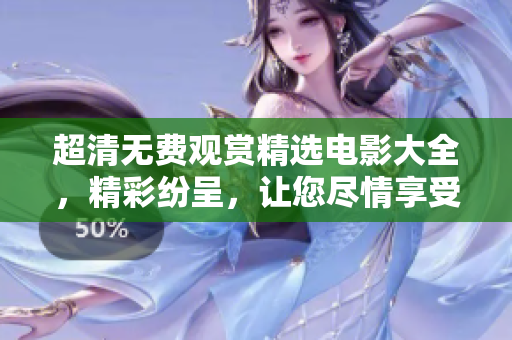 超清无费观赏精选电影大全，精彩纷呈，让您尽情享受放松的视听盛宴