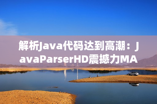 解析Java代码达到高潮：JavaParserHD震撼力MAX!