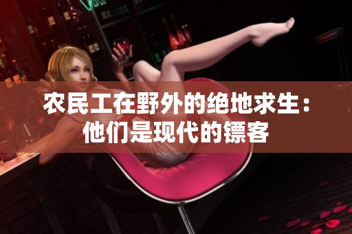 农民工在野外的绝地求生：他们是现代的镖客