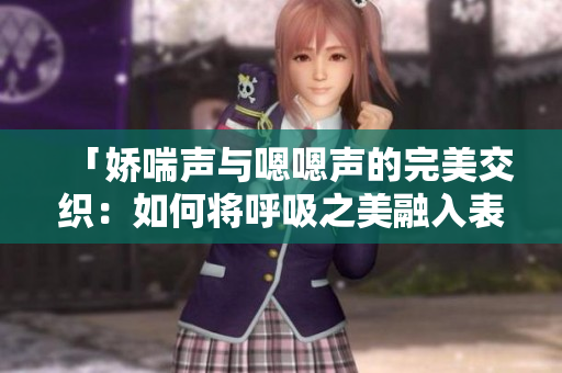 「娇喘声与嗯嗯声的完美交织：如何将呼吸之美融入表达？」