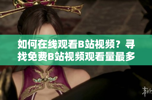 如何在线观看B站视频？寻找免费B站视频观看量最多地方