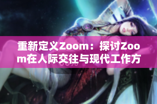 重新定义Zoom：探讨Zoom在人际交往与现代工作方式中的重要地位