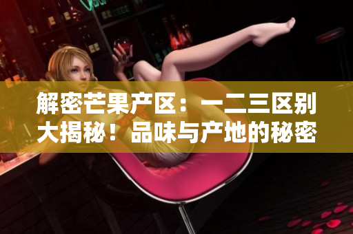 解密芒果产区：一二三区别大揭秘！品味与产地的秘密，你了解多少？