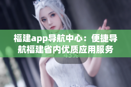 福建app导航中心：便捷导航福建省内优质应用服务