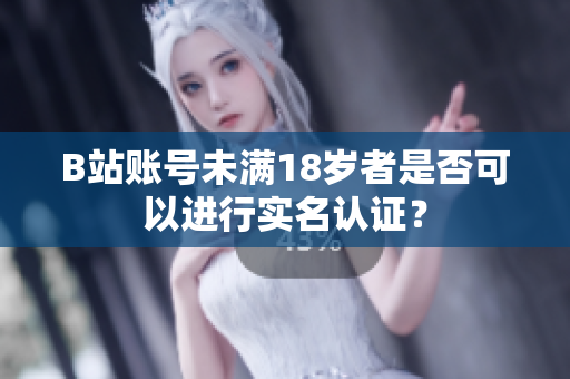 B站账号未满18岁者是否可以进行实名认证？