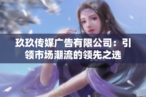 玖玖传媒广告有限公司：引领市场潮流的领先之选