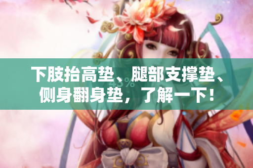 下肢抬高垫、腿部支撑垫、侧身翻身垫，了解一下！