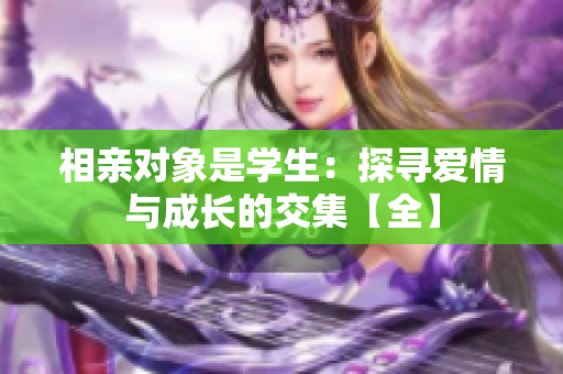 相亲对象是学生：探寻爱情与成长的交集【全】
