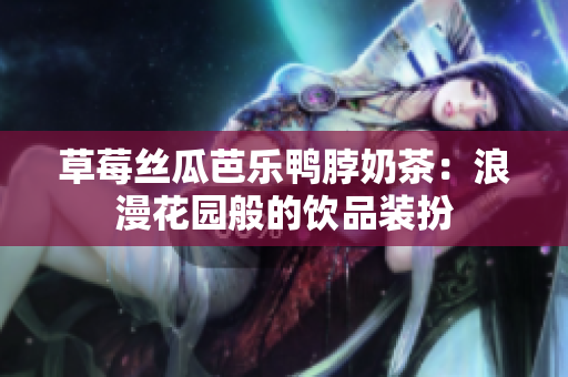 草莓丝瓜芭乐鸭脖奶茶：浪漫花园般的饮品装扮