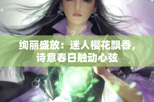 绚丽盛放：迷人樱花飘香，诗意春日触动心弦