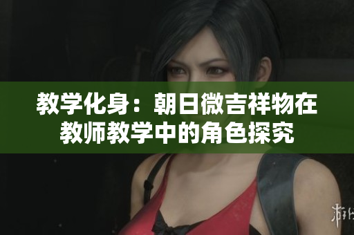 教学化身：朝日微吉祥物在教师教学中的角色探究