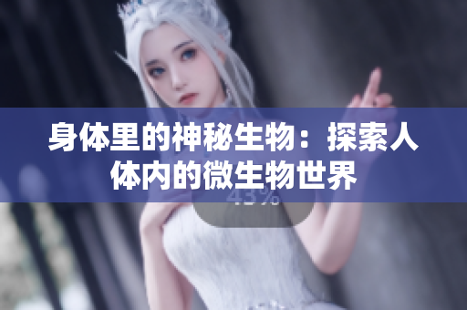 身体里的神秘生物：探索人体内的微生物世界