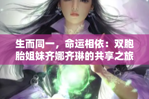 生而同一，命运相依：双胞胎姐妹齐娜齐琳的共享之旅